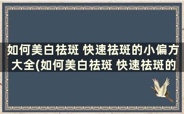 如何美白祛斑 快速祛斑的小偏方大全(如何美白祛斑 快速祛斑的小偏方)